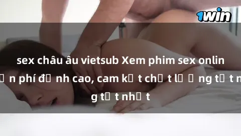 sex châu âu vietsub Xem phim sex online miễn phí đỉnh cao, cam kết chất lượng tốt nhất