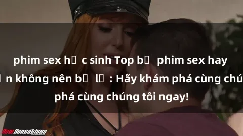 phim sex học sinh Top bộ phim sex hay nhất mà bạn không nên bỏ lỡ: Hãy khám phá cùng chúng tôi ngay!