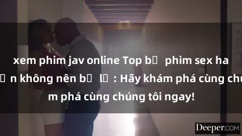 xem phim jav online Top bộ phim sex hay nhất mà bạn không nên bỏ lỡ: Hãy khám phá cùng chúng tôi ngay!