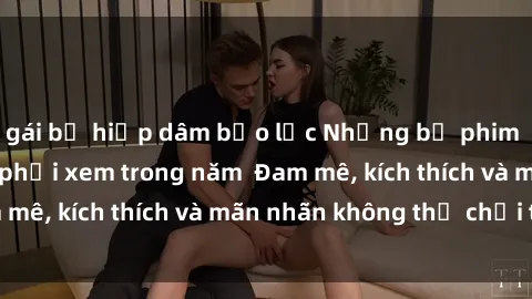 gái bị hiếp dâm bạo lực Những bộ phim sex jav đỉnh cao phải xem trong năm  Đam mê, kích thích và mãn nhãn không thể chối từ!
