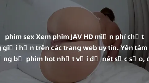 phim sex Xem phim JAV HD miễn phí chất lượng cao, không giới hạn trên các trang web uy tín. Yên tâm tận hưởng những bộ phim hot nhất với độ nét sắc sảo, đẹp mắt ngay tại nhà. Hãy trải nghiệm ngay!