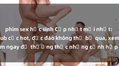 phim sex học sinh Cập nhật mới nhất: Top phim JAV Vietsub cực hot, độc đáo không thể bỏ qua, xem ngay để thưởng thức những cảnh hấp dẫn và đầy kích thích!