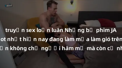 truyện sex loạn luân Những bộ phim JAV idol không che hot nhất hiện nay đang làm mưa làm gió trên mạng, hấp dẫn không chỉ người hâm mộ mà còn cả những ai mới tìm hiểu về thể loại này!
