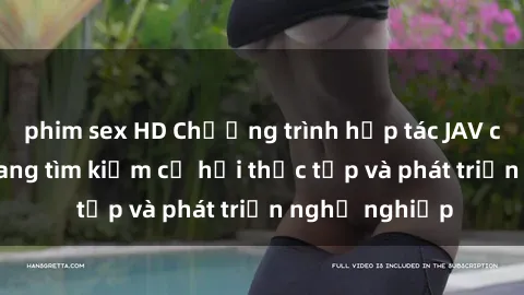 phim sex HD Chương trình hợp tác JAV cho sinh viên đang tìm kiếm cơ hội thực tập và phát triển nghề nghiệp