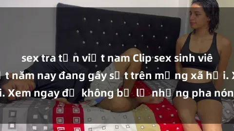 sex tra tấn việt nam Clip sex sinh viên mới nhất hot nhất năm nay đang gây sốt trên mạng xã hội. Xem ngay để không bỏ lỡ những pha nóng không thể bỏ qua!