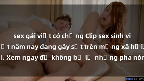sex gái việt có chồng Clip sex sinh viên mới nhất hot nhất năm nay đang gây sốt trên mạng xã hội. Xem ngay để không bỏ lỡ những pha nóng không thể bỏ qua!