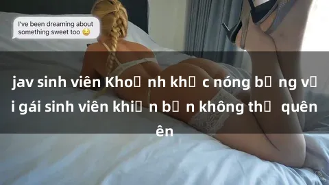 jav sinh viên Khoảnh khắc nóng bỏng với gái sinh viên khiến bạn không thể quên