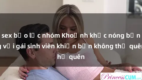 sex bạo lực nhóm Khoảnh khắc nóng bỏng với gái sinh viên khiến bạn không thể quên