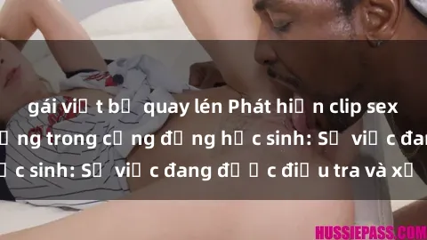 gái việt bị quay lén Phát hiện clip sex nữ sinh gây chấn động trong cộng đồng học sinh: Sự việc đang được điều tra và xử lý