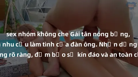 sex nhóm không che Gái tân nóng bỏng, dâm đãng thỏa mãn nhu cầu làm tình của đàn ông. Nhận dạng không rõ ràng, đảm bảo sự kín đáo và an toàn cho trải nghiệm tuyệt vời.