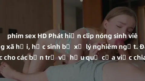 phim sex HD Phát hiện clip nóng sinh viên gây sốt trên mạng xã hội, học sinh bị xử lý nghiêm ngặt. Đây là cảnh giác cho các bạn trẻ về hậu quả của việc chia sẻ thông tin trái phép trên internet.