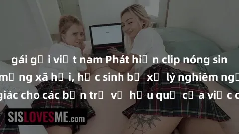 gái gọi việt nam Phát hiện clip nóng sinh viên gây sốt trên mạng xã hội, học sinh bị xử lý nghiêm ngặt. Đây là cảnh giác cho các bạn trẻ về hậu quả của việc chia sẻ thông tin trái phép trên internet.