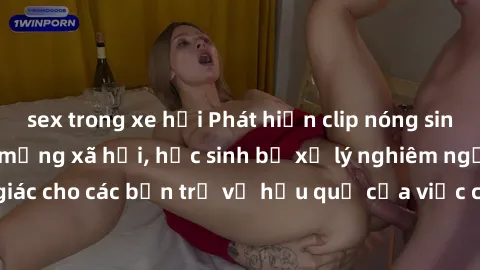 sex trong xe hơi Phát hiện clip nóng sinh viên gây sốt trên mạng xã hội, học sinh bị xử lý nghiêm ngặt. Đây là cảnh giác cho các bạn trẻ về hậu quả của việc chia sẻ thông tin trái phép trên internet.