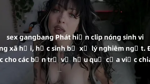 sex gangbang Phát hiện clip nóng sinh viên gây sốt trên mạng xã hội, học sinh bị xử lý nghiêm ngặt. Đây là cảnh giác cho các bạn trẻ về hậu quả của việc chia sẻ thông tin trái phép trên internet.