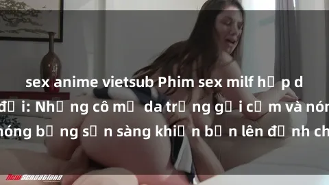 sex anime vietsub Phim sex milf hấp dẫn nhất mọi thời đại: Những cô mẹ da trắng gợi cảm và nóng bỏng sẵn sàng khiến bạn lên đỉnh chỉ trong chớp mắt!