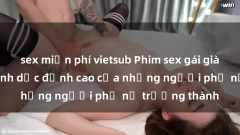 sex miễn phí vietsub Phim sex gái già: Trải nghiệm tình dục đỉnh cao của những người phụ nữ trưởng thành