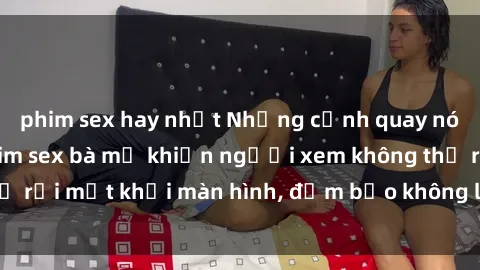 phim sex hay nhất Những cảnh quay nóng bỏng trong phim sex bà mẹ khiến người xem không thể rời mắt khỏi màn hình, đảm bảo không làm bạn thất vọng!