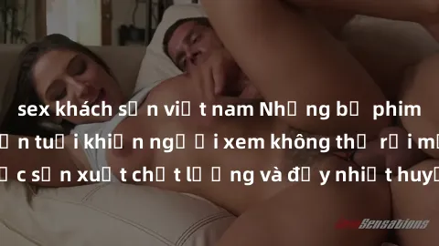 sex khách sạn việt nam Những bộ phim sex của phụ nữ lớn tuổi khiến người xem không thể rời mắt. Được sản xuất chất lượng và đầy nhiệt huyết, đáng xem và trải nghiệm.