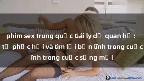 phim sex trung quốc Gái ly dị quan hệ: Hành trình tự phục hồi và tìm lại bản lĩnh trong cuộc sống mới