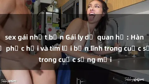 sex gái nhật bản Gái ly dị quan hệ: Hành trình tự phục hồi và tìm lại bản lĩnh trong cuộc sống mới