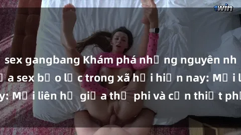 sex gangbang Khám phá những nguyên nhân và hậu quả của sex bạo lực trong xã hội hiện nay: Mối liên hệ giữa thị phi và cần thiết phải ngăn chặn.
