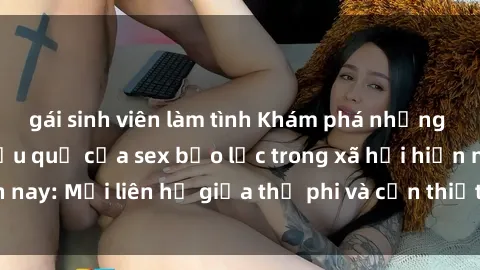 gái sinh viên làm tình Khám phá những nguyên nhân và hậu quả của sex bạo lực trong xã hội hiện nay: Mối liên hệ giữa thị phi và cần thiết phải ngăn chặn.