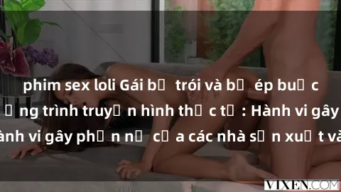 phim sex loli Gái bị trói và bị ép buộc làm tình trong chương trình truyền hình thực tế: Hành vi gây phẫn nộ của các nhà sản xuất và người xem.