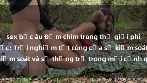 sex bắc âu Đắm chìm trong thế giới phim sex nô lệ tình dục: Trải nghiệm tột cùng của sự kiểm soát và sự thống trị trong mỗi cảnh quay mãnh liệt