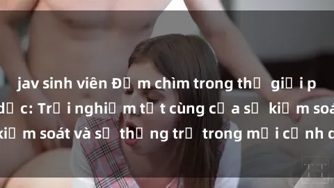 jav sinh viên Đắm chìm trong thế giới phim sex nô lệ tình dục: Trải nghiệm tột cùng của sự kiểm soát và sự thống trị trong mỗi cảnh quay mãnh liệt