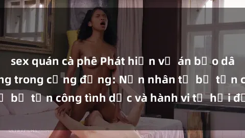 sex quán cà phê Phát hiện vụ án bạo dâm sex gây chấn động trong cộng đồng: Nạn nhân tố bị tấn công tình dục và hành vi tệ hại được tiết lộ