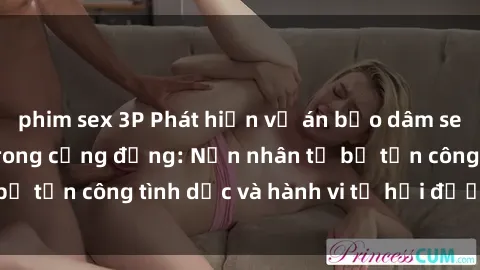 phim sex 3P Phát hiện vụ án bạo dâm sex gây chấn động trong cộng đồng: Nạn nhân tố bị tấn công tình dục và hành vi tệ hại được tiết lộ