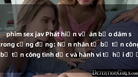 phim sex jav Phát hiện vụ án bạo dâm sex gây chấn động trong cộng đồng: Nạn nhân tố bị tấn công tình dục và hành vi tệ hại được tiết lộ