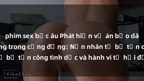 phim sex bắc âu Phát hiện vụ án bạo dâm sex gây chấn động trong cộng đồng: Nạn nhân tố bị tấn công tình dục và hành vi tệ hại được tiết lộ