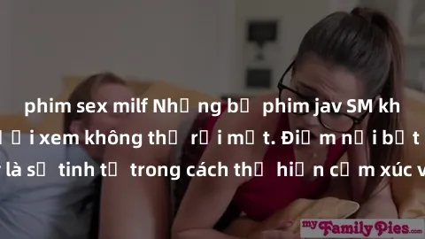 phim sex milf Những bộ phim jav SM không che khiến người xem không thể rời mắt. Điểm nổi bật của thể loại này là sự tinh tế trong cách thể hiện cảm xúc và sự hấp dẫn của những cảnh quay.