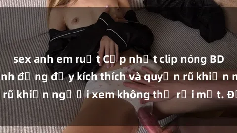 sex anh em ruột Cập nhật clip nóng BDSM: Những pha hành động đầy kích thích và quyến rũ khiến người xem không thể rời mắt. Đừng bỏ lỡ!