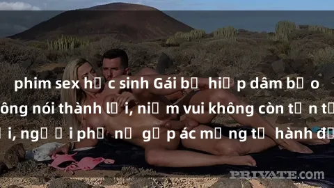 phim sex học sinh Gái bị hiếp dâm bạo lực: Nỗi đau không nói thành lời, niềm vui không còn tồn tại, người phụ nữ gặp ác mộng từ hành động độc ác của kẻ xấu.