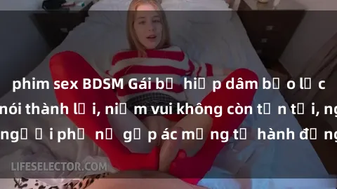 phim sex BDSM Gái bị hiếp dâm bạo lực: Nỗi đau không nói thành lời, niềm vui không còn tồn tại, người phụ nữ gặp ác mộng từ hành động độc ác của kẻ xấu.