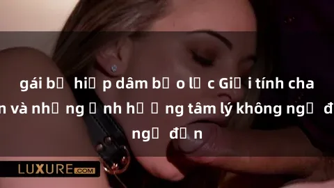 gái bị hiếp dâm bạo lực Giới tính cha con và những ảnh hưởng tâm lý không ngờ đến