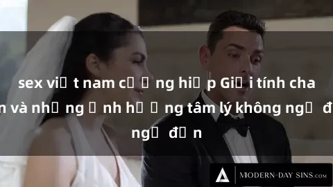 sex việt nam cưỡng hiếp Giới tính cha con và những ảnh hưởng tâm lý không ngờ đến