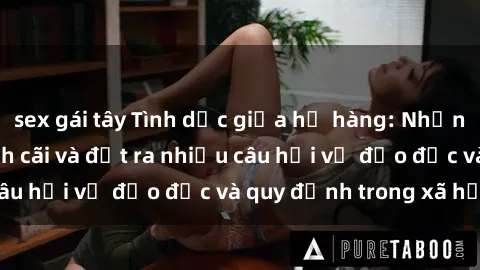 sex gái tây Tình dục giữa họ hàng: Những sự kiện gây tranh cãi và đặt ra nhiều câu hỏi về đạo đức và quy định trong xã hội.