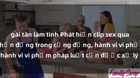 gái tân làm tình Phát hiện clip sex quay lén: Sự việc gây chấn động trong cộng đồng, hành vi vi phạm pháp luật cần được xử lý nghiêm