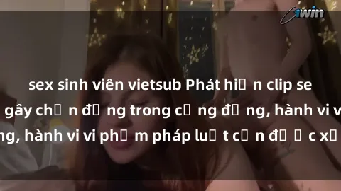 sex sinh viên vietsub Phát hiện clip sex quay lén: Sự việc gây chấn động trong cộng đồng, hành vi vi phạm pháp luật cần được xử lý nghiêm