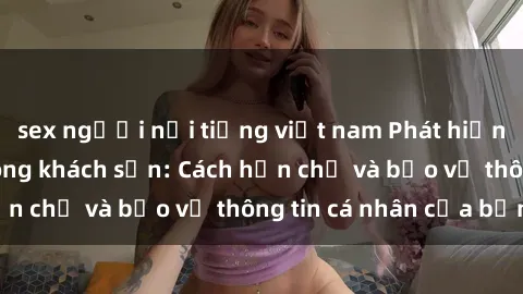 sex người nổi tiếng việt nam Phát hiện sex camera ẩn trong khách sạn: Cách hạn chế và bảo vệ thông tin cá nhân của bạn.