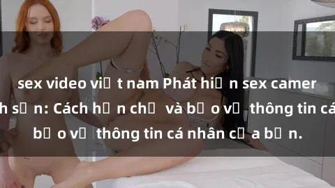 sex video việt nam Phát hiện sex camera ẩn trong khách sạn: Cách hạn chế và bảo vệ thông tin cá nhân của bạn.