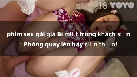 phim sex gái già Bí mật trong khách sạn: Phòng quay lén hãy cẩn thận!