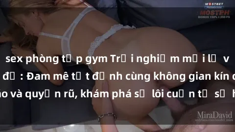 sex phòng tập gym Trải nghiệm mới lạ với sex phòng thay đồ: Đam mê tột đỉnh cùng không gian kín đáo và quyến rũ, khám phá sự lôi cuốn từ sự hấp dẫn của nơi này.