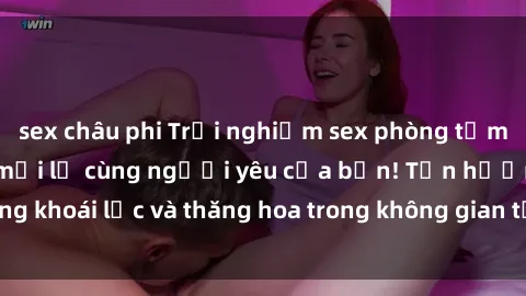 sex châu phi Trải nghiệm sex phòng tắm đầy kích thích và mới lạ cùng người yêu của bạn! Tận hưởng khoái lạc và thăng hoa trong không gian tắm ấm áp và gợi cảm.