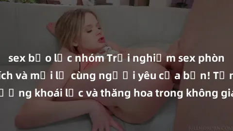 sex bạo lực nhóm Trải nghiệm sex phòng tắm đầy kích thích và mới lạ cùng người yêu của bạn! Tận hưởng khoái lạc và thăng hoa trong không gian tắm ấm áp và gợi cảm.