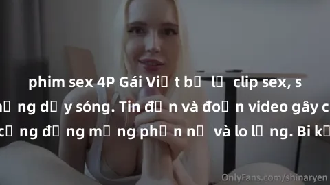 phim sex 4P Gái Việt bị lộ clip sex, scandal khiến dân mạng dậy sóng. Tin đồn và đoạn video gây chấn động, khiến cộng đồng mạng phẫn nộ và lo lắng. Bi kịch ẩn sau bức màn đen tối của thế giới ảo.