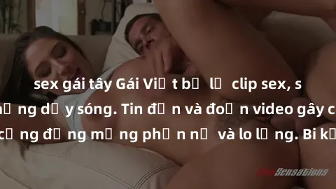 sex gái tây Gái Việt bị lộ clip sex, scandal khiến dân mạng dậy sóng. Tin đồn và đoạn video gây chấn động, khiến cộng đồng mạng phẫn nộ và lo lắng. Bi kịch ẩn sau bức màn đen tối của thế giới ảo.